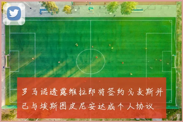 罗马诺透露维拉即将签约戈麦斯并已与埃斯图皮尼安达成个人协议