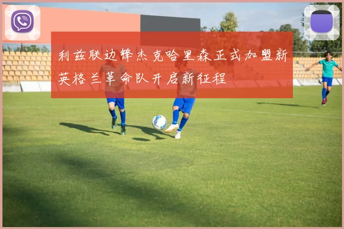 利兹联边锋杰克哈里森正式加盟新英格兰革命队开启新征程