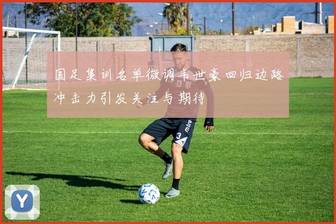 国足集训名单微调韦世豪回归边路冲击力引发关注与期待