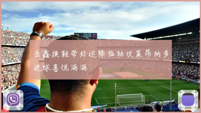 岳鑫换鞋带好运降临助攻莱昂纳多进球喜悦满满
