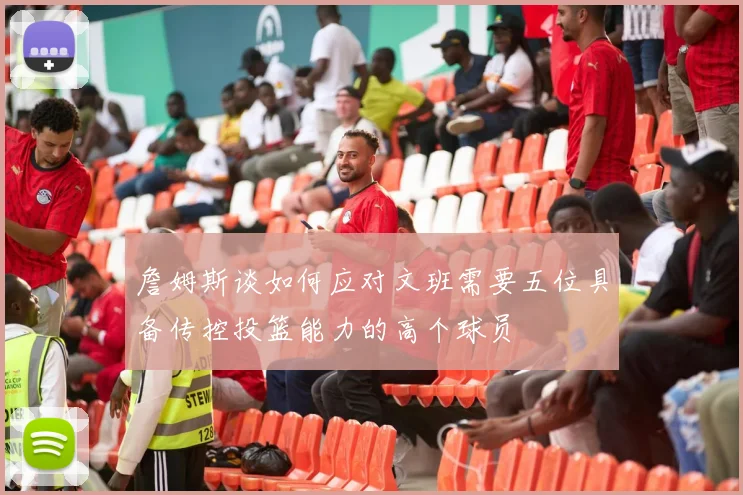 詹姆斯谈如何应对文班需要五位具备传控投篮能力的高个球员