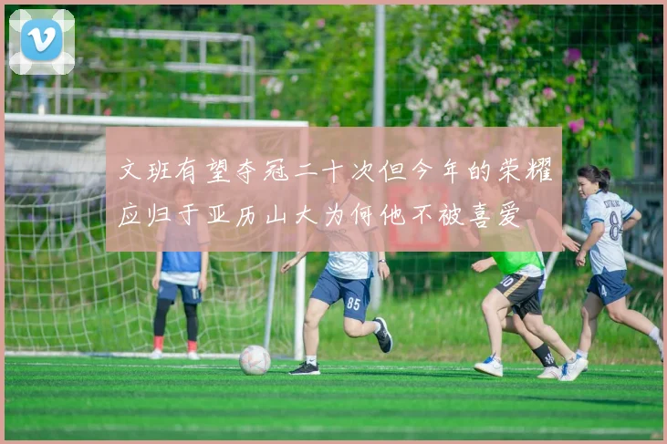 文班有望夺冠二十次但今年的荣耀应归于亚历山大为何他不被喜爱