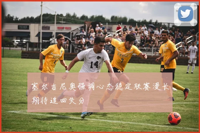 塞尔吉尼奥强调心态稳定联赛漫长期待追回失分