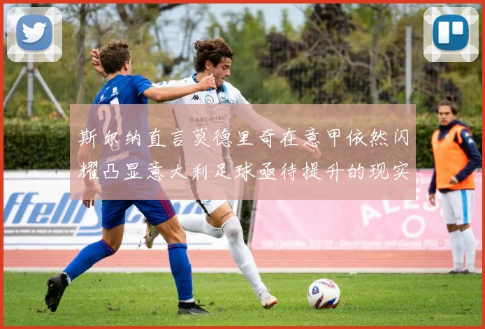 斯尔纳直言莫德里奇在意甲依然闪耀凸显意大利足球亟待提升的现实问题