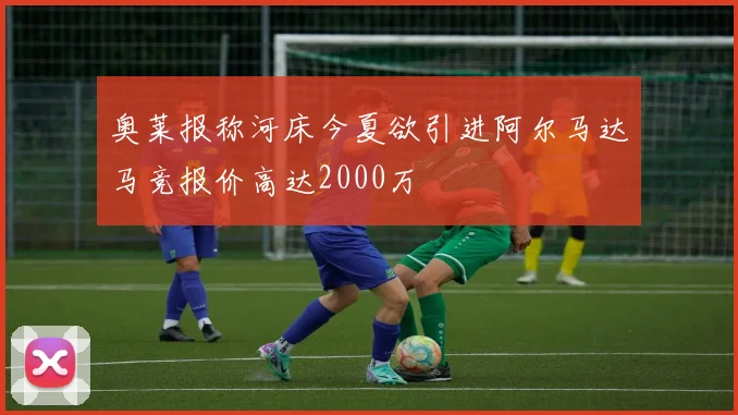 奥莱报称河床今夏欲引进阿尔马达马竞报价高达2000万