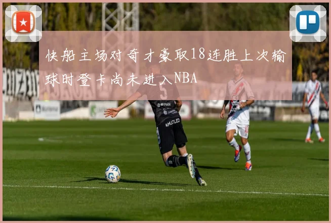 快船主场对奇才豪取18连胜上次输球时登卡尚未进入NBA