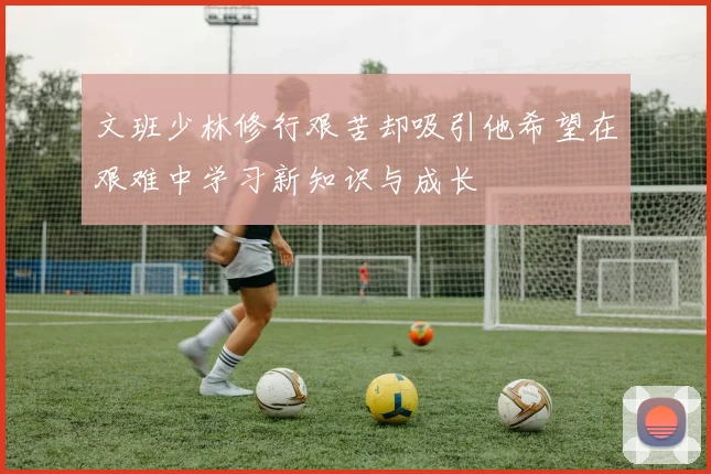 文班少林修行艰苦却吸引他希望在艰难中学习新知识与成长