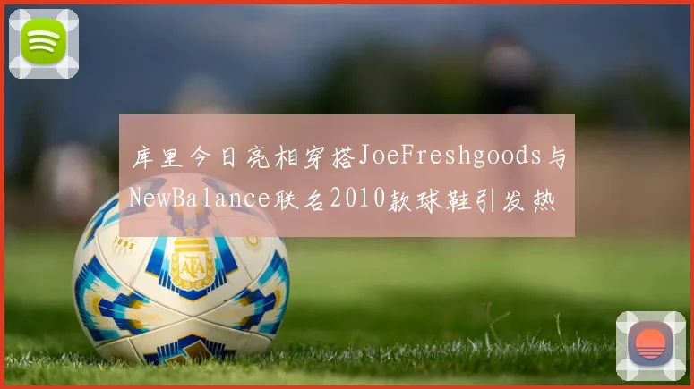 库里今日亮相穿搭JoeFreshgoods与NewBalance联名2010款球鞋引发热议
