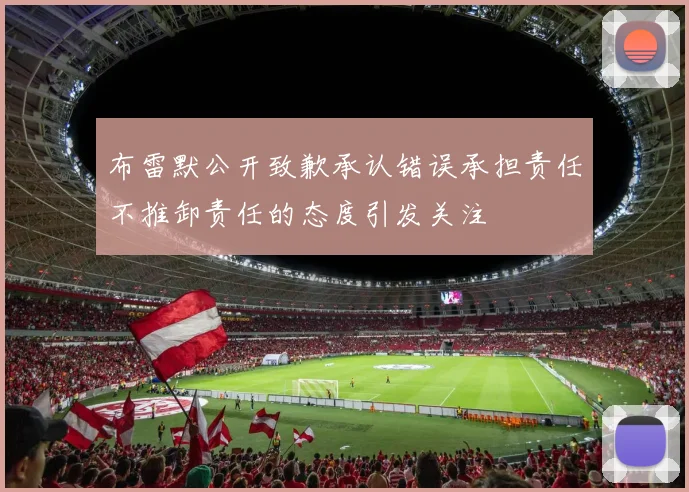 布雷默公开致歉承认错误承担责任不推卸责任的态度引发关注
