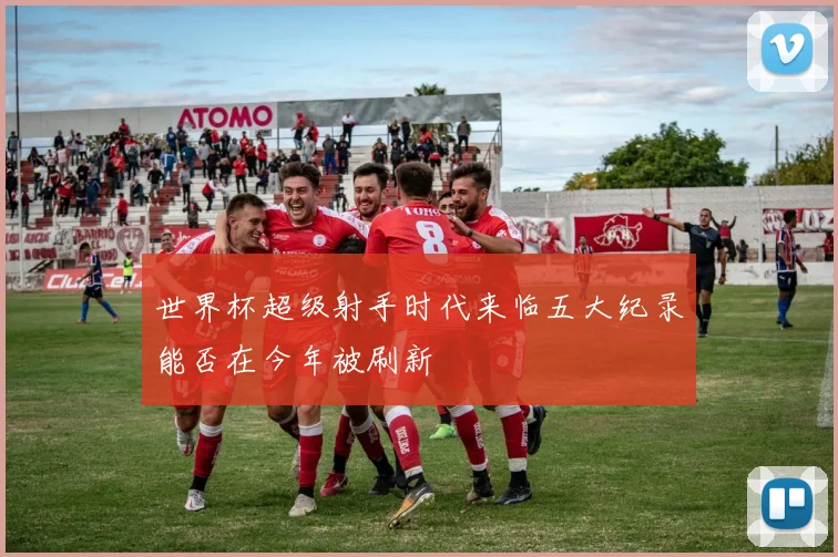 世界杯超级射手时代来临五大纪录能否在今年被刷新