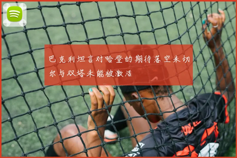 巴克利坦言对哈登的期待落空米切尔与双塔未能被激活