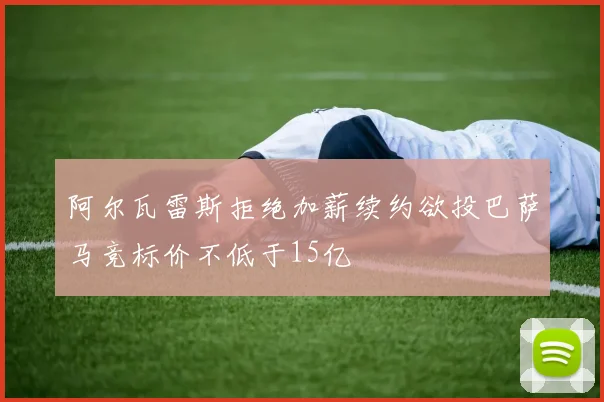 阿尔瓦雷斯拒绝加薪续约欲投巴萨马竞标价不低于15亿
